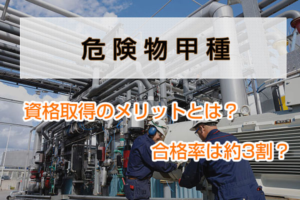 危険物甲種、資格取得のメリットとは？合格率は約3割？