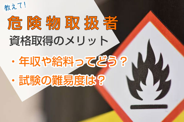 「教えて！危険物取扱者 資格取得のメリット」・年収や給料ってどう？・試験の難易度は？