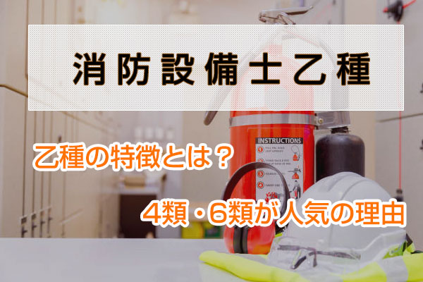 消防設備士乙種、乙種の特徴とは？4類・6類が人気の理由